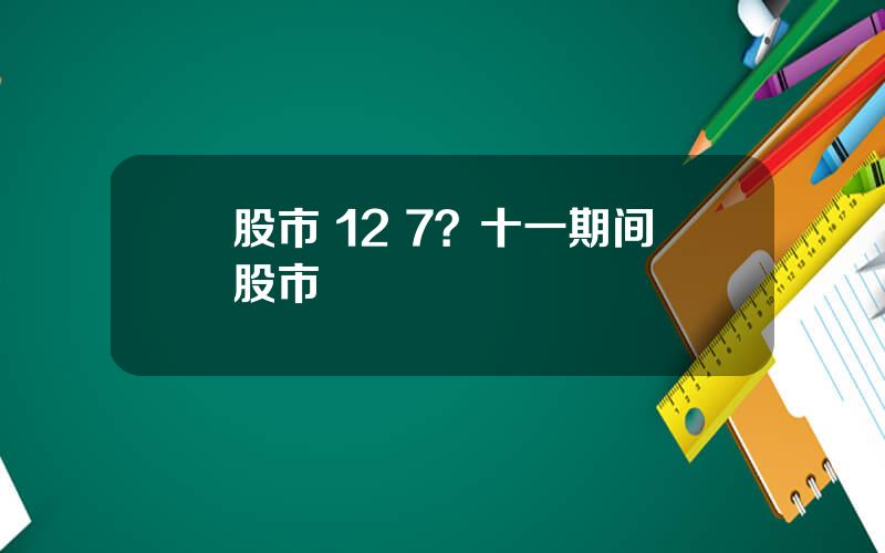 股市 12 7？十一期间股市